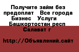 Получите займ без предоплат - Все города Бизнес » Услуги   . Башкортостан респ.,Салават г.